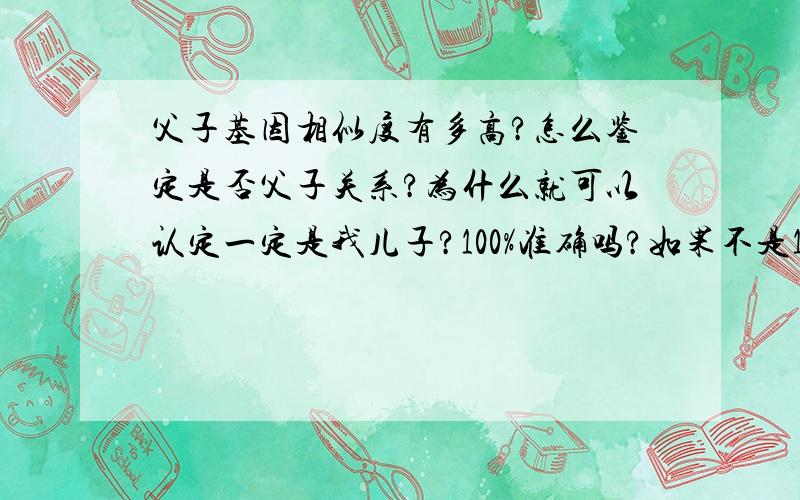 父子基因相似度有多高?怎么鉴定是否父子关系?为什么就可以认定一定是我儿子?100%准确吗?如果不是100%准确那么凭什么就靠个烂检测认定是我的?我不认行不行啊,法律上有什么硬性规定吗?