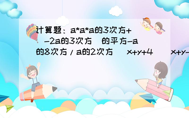 计算题：a*a*a的3次方+（-2a的3次方）的平方-a的8次方/a的2次方 （x+y+4）（x+y-4）（2x+3）的平方*（2x-3）的平方（x-3）（x+3）（x的平方+9）注明：*表示乘 ,/表示除,该有的步骤要有,如果可以,在