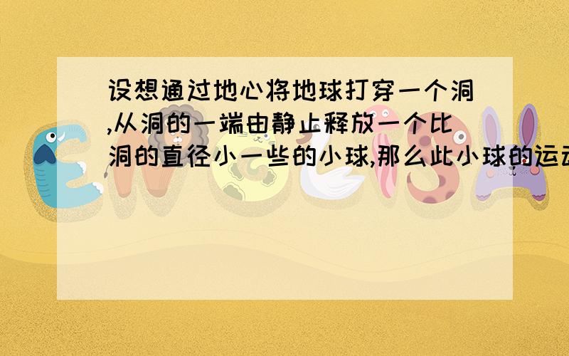 设想通过地心将地球打穿一个洞,从洞的一端由静止释放一个比洞的直径小一些的小球,那么此小球的运动是怎么样的