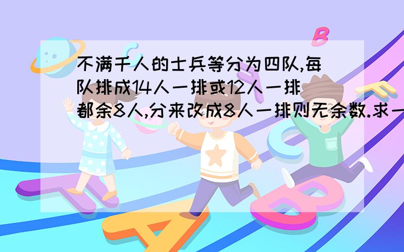 不满千人的士兵等分为四队,每队排成14人一排或12人一排都余8人,分来改成8人一排则无余数.求一共有多少人?