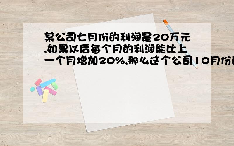 某公司七月份的利润是20万元,如果以后每个月的利润能比上一个月增加20%,那么这个公司10月份的利润应该是