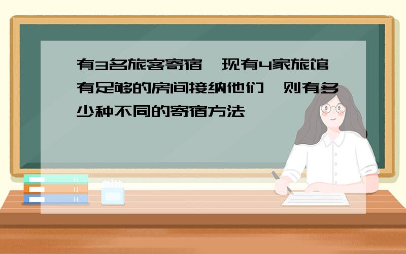 有3名旅客寄宿,现有4家旅馆有足够的房间接纳他们,则有多少种不同的寄宿方法