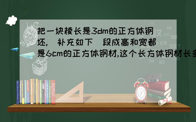 把一块棱长是3dm的正方体钢坯,（补充如下）段成高和宽都是6cm的正方体钢材,这个长方体钢材长多少分米?