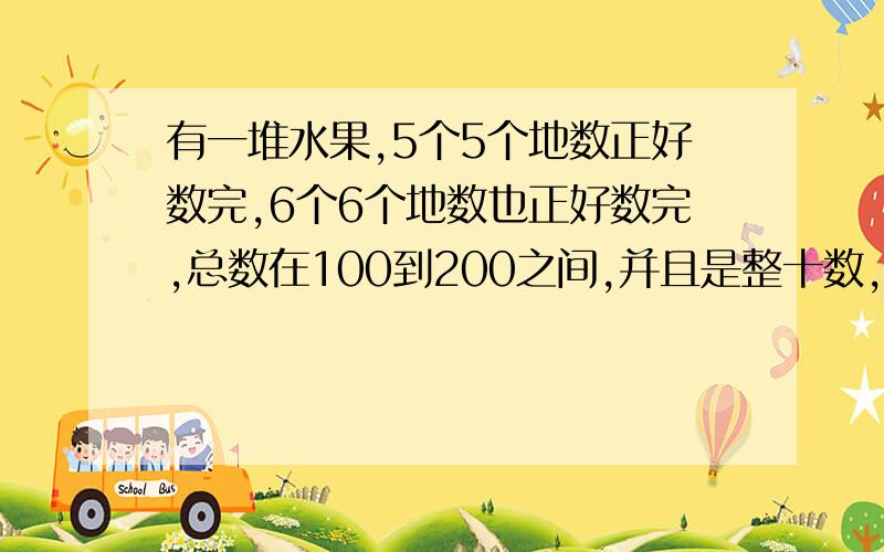 有一堆水果,5个5个地数正好数完,6个6个地数也正好数完,总数在100到200之间,并且是整十数,这堆水果最少有多少个,最多有多少个?