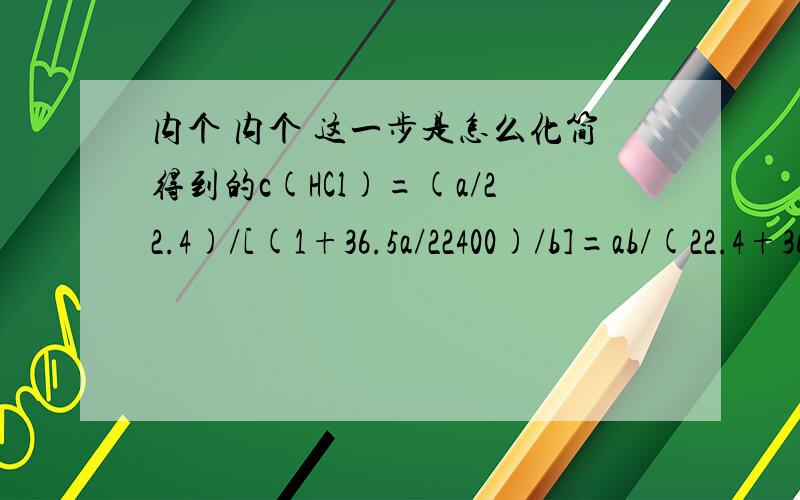 内个 内个 这一步是怎么化简得到的c(HCl)=(a/22.4)/[(1+36.5a/22400)/b]=ab/(22.4+36.5a/1000) mol/L