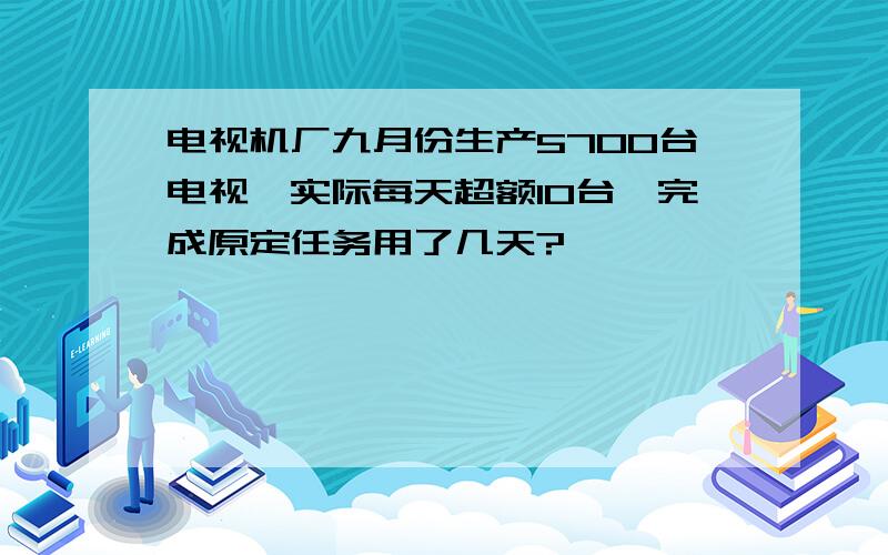 电视机厂九月份生产5700台电视,实际每天超额10台,完成原定任务用了几天?