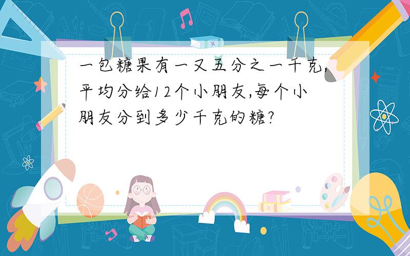 一包糖果有一又五分之一千克,平均分给12个小朋友,每个小朋友分到多少千克的糖?