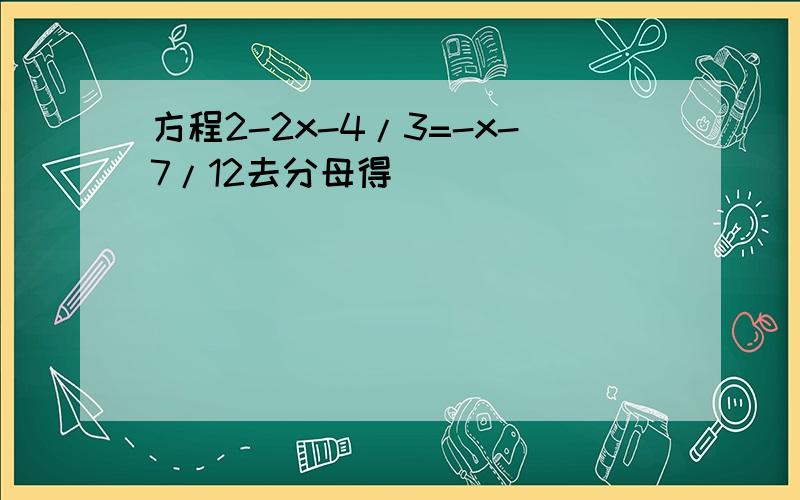 方程2-2x-4/3=-x-7/12去分母得