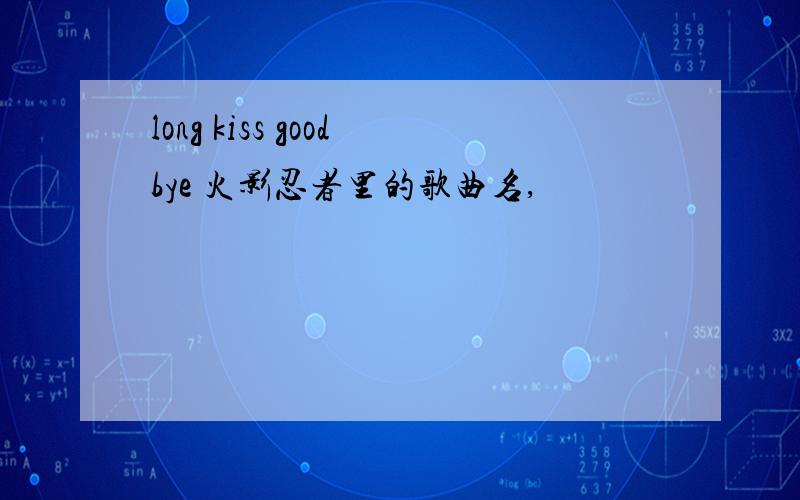 long kiss goodbye 火影忍者里的歌曲名,