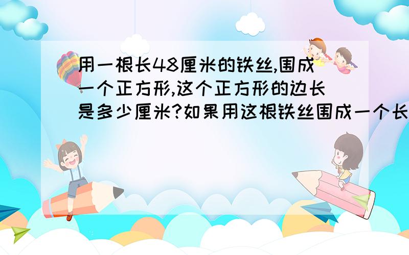 用一根长48厘米的铁丝,围成一个正方形,这个正方形的边长是多少厘米?如果用这根铁丝围成一个长16厘米的长方形,这个长方形的宽是多少厘米?