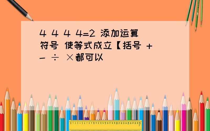 4 4 4 4=2 添加运算符号 使等式成立【括号 + - ÷ ×都可以