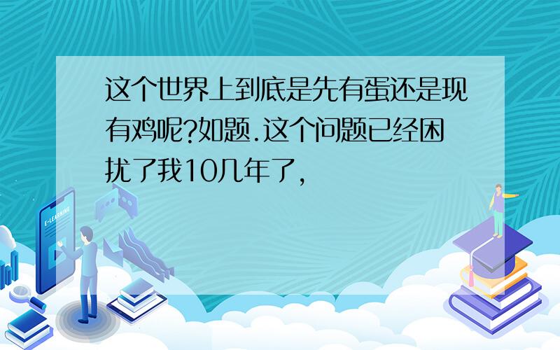 这个世界上到底是先有蛋还是现有鸡呢?如题.这个问题已经困扰了我10几年了,