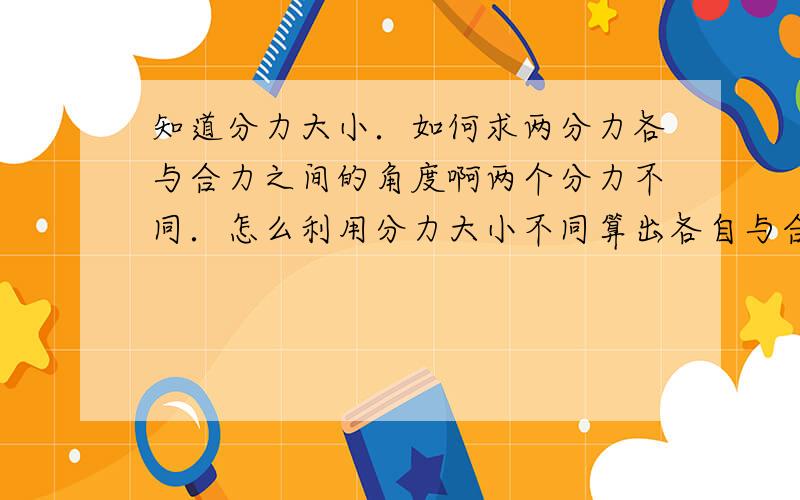 知道分力大小．如何求两分力各与合力之间的角度啊两个分力不同．怎么利用分力大小不同算出各自与合力的角度啊