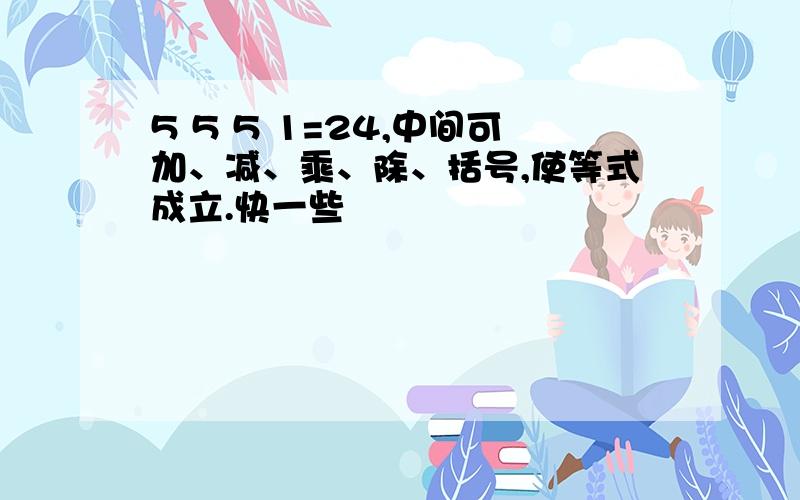 5 5 5 1=24,中间可加、减、乘、除、括号,使等式成立.快一些