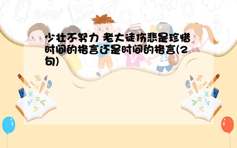 少壮不努力 老大徒伤悲是珍惜时间的格言还是时间的格言(2句)