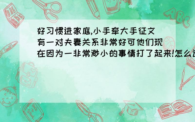 好习惯进家庭,小手牵大手征文有一对夫妻关系非常好可他们现在因为一非常渺小的事情打了起来!怎么让他们和好呢?