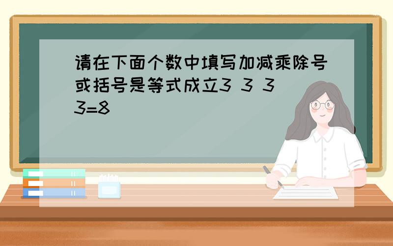 请在下面个数中填写加减乘除号或括号是等式成立3 3 3 3=8