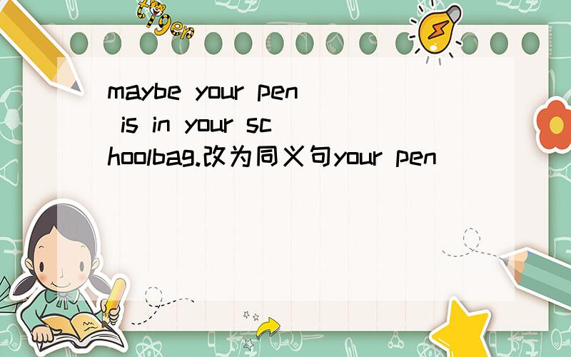 maybe your pen is in your schoolbag.改为同义句your pen ____ ____ in your schoolbag.还有几个问题1.his parents are very healthy.改为同义句 his parents are _____ _____ _____.2.your hat is a little old.改为同义句 your hat is _____ __