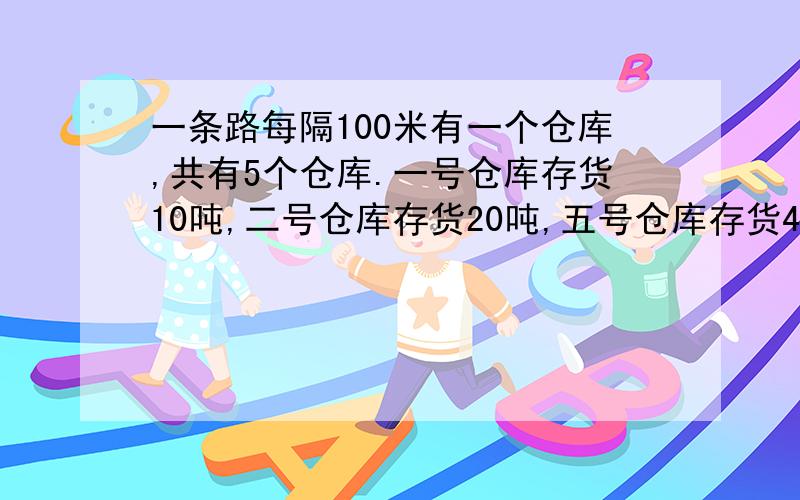 一条路每隔100米有一个仓库,共有5个仓库.一号仓库存货10吨,二号仓库存货20吨,五号仓库存货40吨,其余2个仓库是空的.把所有货物集中存放于一个仓库,若煤吨货物运输1公里需0.5元运费,则至少