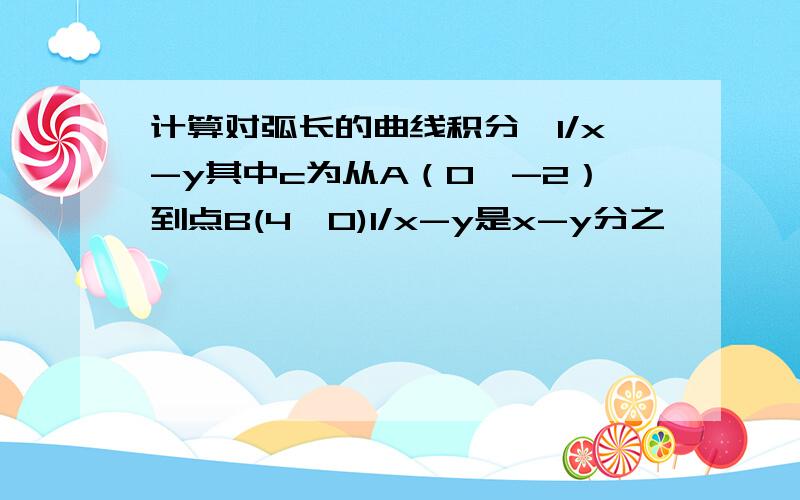 计算对弧长的曲线积分∫1/x-y其中c为从A（0,-2）到点B(4,0)1/x-y是x-y分之一