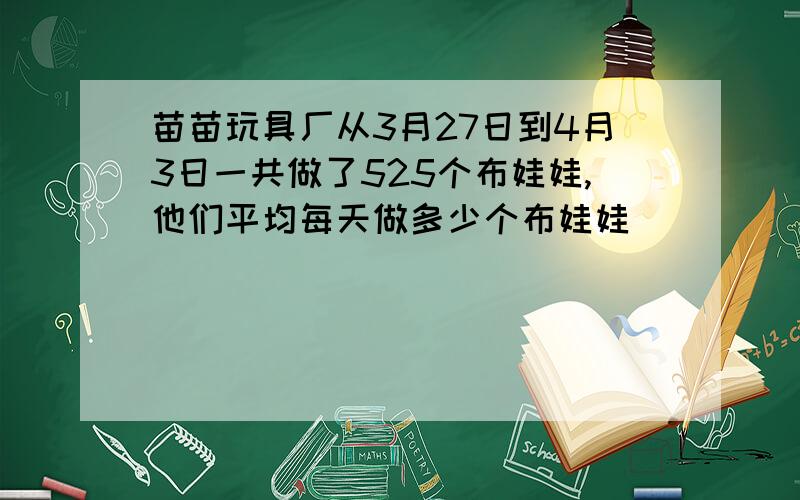 苗苗玩具厂从3月27日到4月3日一共做了525个布娃娃,他们平均每天做多少个布娃娃