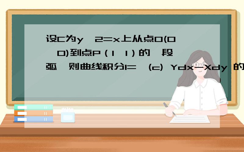 设C为y^2=x上从点0(0,0)到点P（1,1）的一段弧,则曲线积分I=∫(c) Ydx-Xdy 的值.