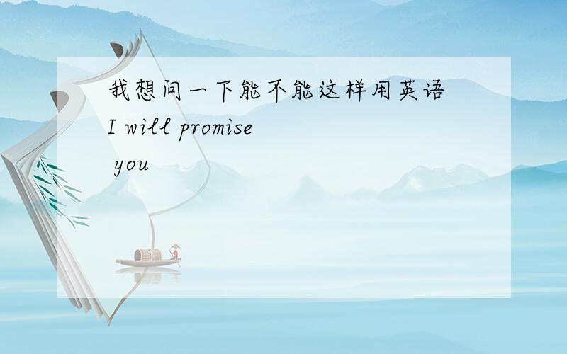 我想问一下能不能这样用英语 I will promise you