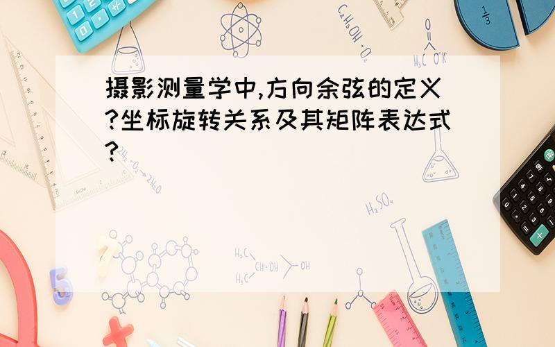 摄影测量学中,方向余弦的定义?坐标旋转关系及其矩阵表达式?