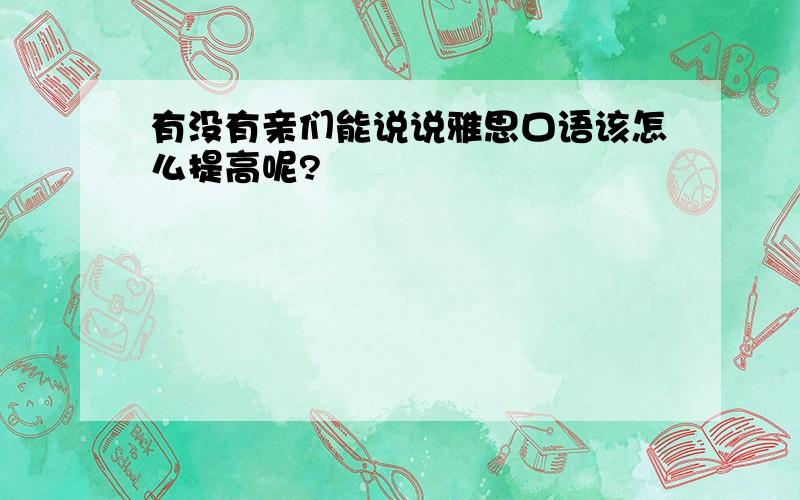 有没有亲们能说说雅思口语该怎么提高呢?