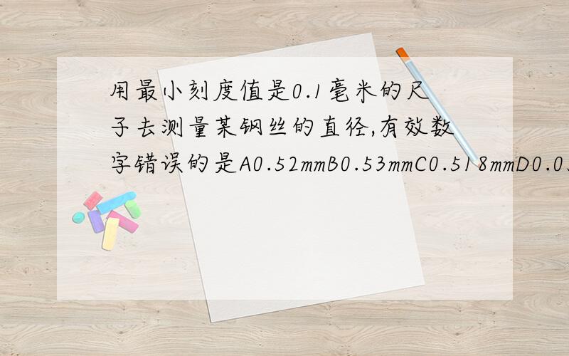 用最小刻度值是0.1毫米的尺子去测量某钢丝的直径,有效数字错误的是A0.52mmB0.53mmC0.518mmD0.052mm下面是几个同学的记录,其中有效数字错误的是 [ ]A．0.52毫米 B．0.53毫米