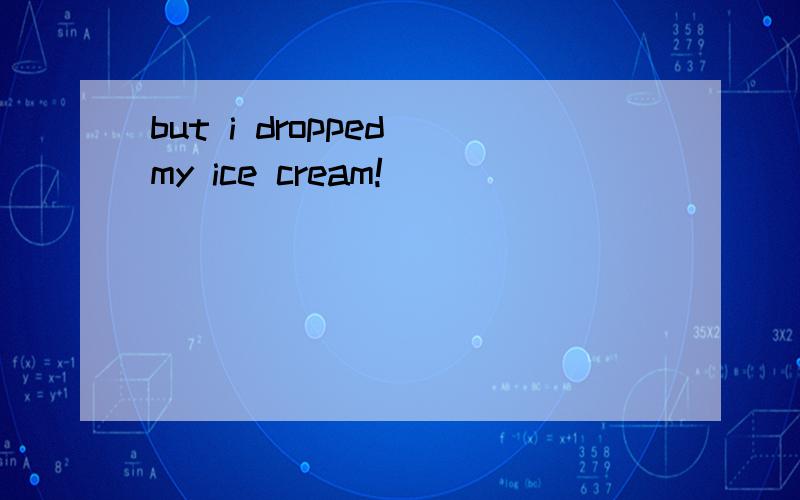but i dropped my ice cream!