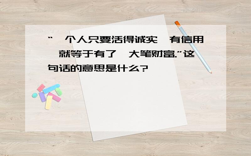 “一个人只要活得诚实,有信用,就等于有了一大笔财富.”这句话的意思是什么?