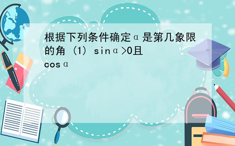 根据下列条件确定α是第几象限的角 (1) sinα>0且cosα