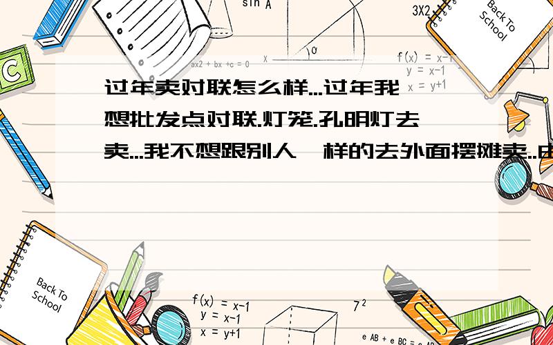 过年卖对联怎么样...过年我想批发点对联.灯笼.孔明灯去卖...我不想跟别人一样的去外面摆摊卖..由于这边工厂比较多【大约都是10来个人的厂子】我想直接去工厂销售.不知怎么样.小弟在此