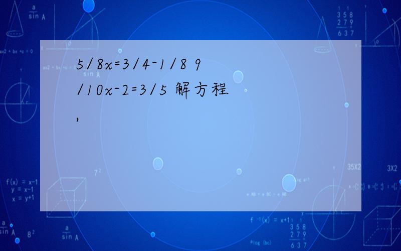 5/8x=3/4-1/8 9/10x-2=3/5 解方程,