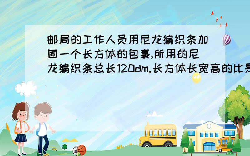 邮局的工作人员用尼龙编织条加固一个长方体的包裹,所用的尼龙编织条总长120dm.长方体长宽高的比是3：2：这个长方体包裹的体积是多少立方分米?长宽高的比是3：2：1