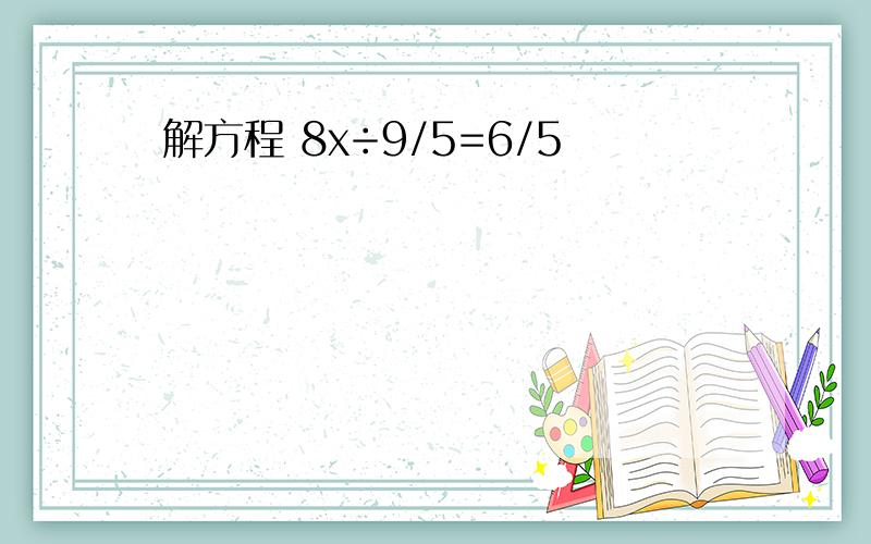 解方程 8x÷9/5=6/5