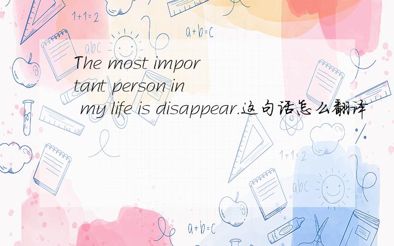 The most important person in my life is disappear.这句话怎么翻译