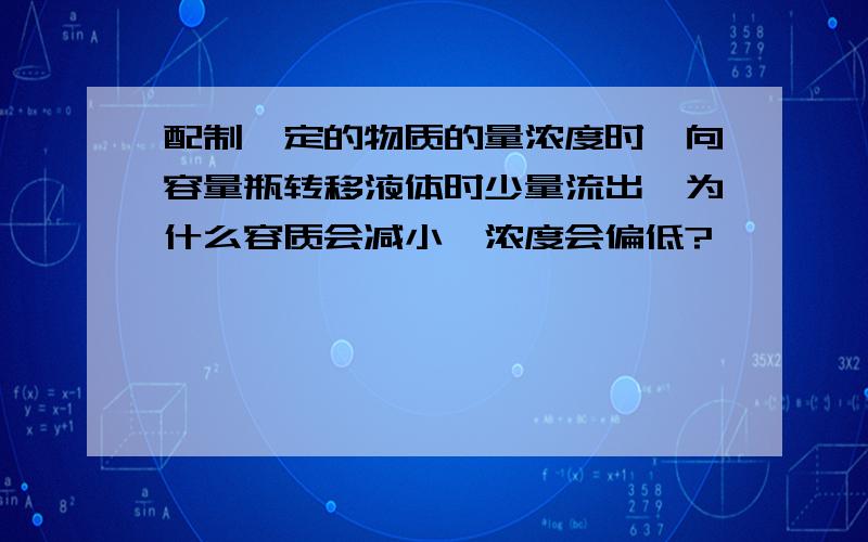 配制一定的物质的量浓度时,向容量瓶转移液体时少量流出,为什么容质会减小,浓度会偏低?