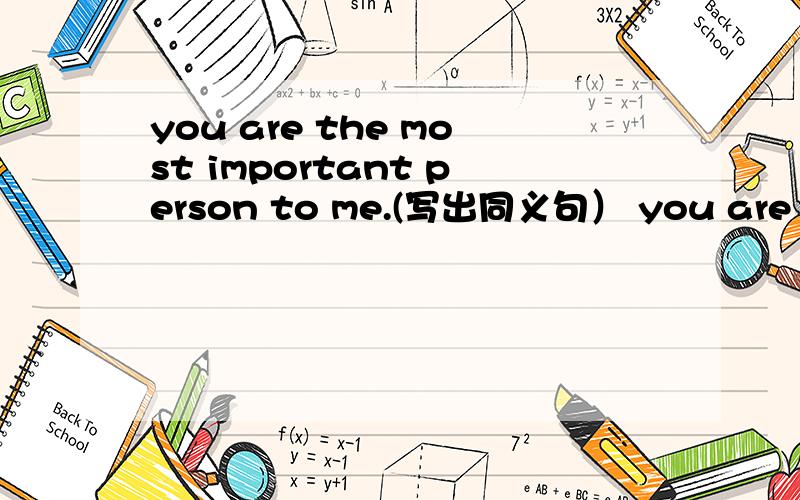 you are the most important person to me.(写出同义句） you are the most ——person to me.