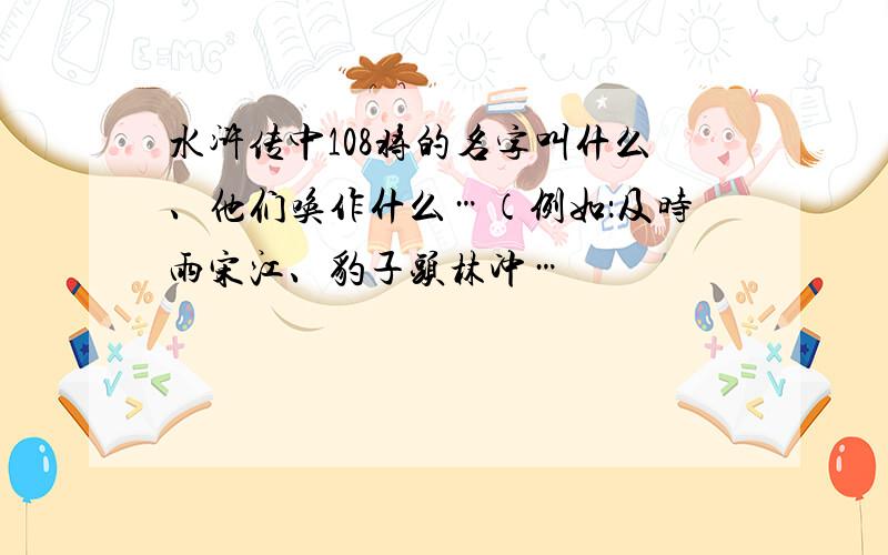 水浒传中108将的名字叫什么、他们唤作什么…（例如：及时雨宋江、豹子头林冲…