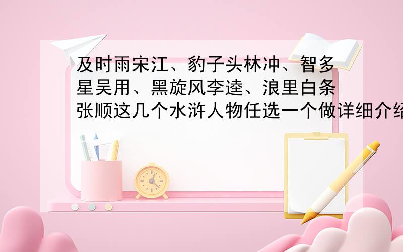 及时雨宋江、豹子头林冲、智多星吴用、黑旋风李逵、浪里白条张顺这几个水浒人物任选一个做详细介绍或者都写梗概