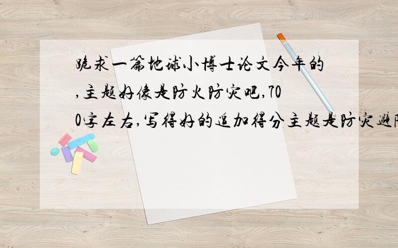 跪求一篇地球小博士论文今年的,主题好像是防火防灾吧,700字左右,写得好的追加得分主题是防灾避险，从我做起