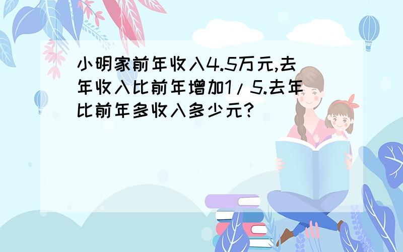 小明家前年收入4.5万元,去年收入比前年增加1/5.去年比前年多收入多少元?