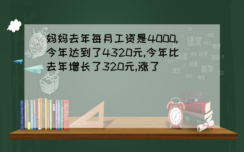 妈妈去年每月工资是4000,今年达到了4320元,今年比去年增长了320元,涨了( )