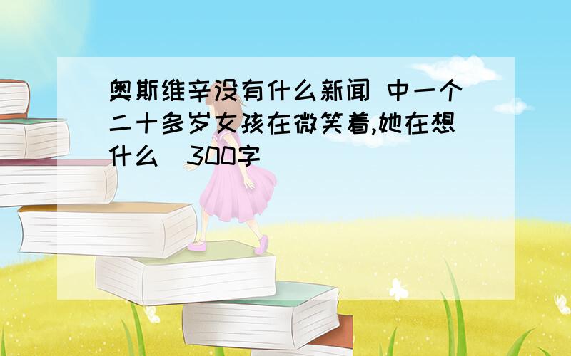 奥斯维辛没有什么新闻 中一个二十多岁女孩在微笑着,她在想什么(300字)