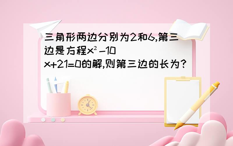 三角形两边分别为2和6,第三边是方程x²-10x+21=0的解,则第三边的长为?