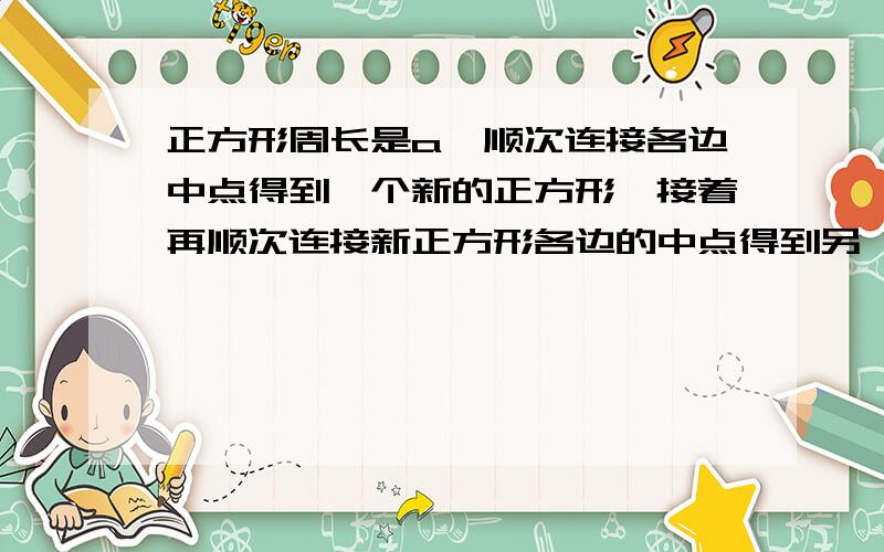 正方形周长是a,顺次连接各边中点得到一个新的正方形,接着再顺次连接新正方形各边的中点得到另一个新的正方形,以此类推,当做到第n个新正方形时,其周长是_________面积是_________如图