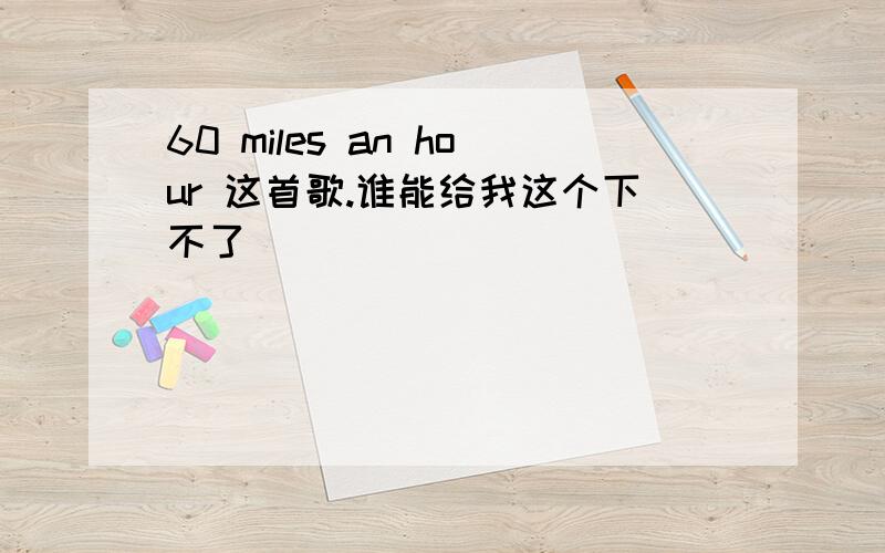 60 miles an hour 这首歌.谁能给我这个下不了