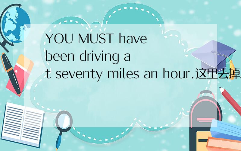 YOU MUST have been driving at seventy miles an hour.这里去掉AT可以吗at的作用是什么